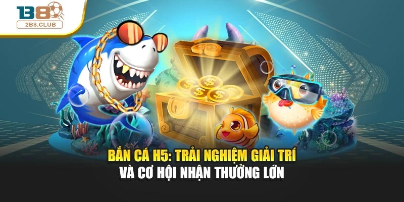 Bắn Cá H5: Trải Nghiệm Giải Trí Và Cơ Hội Nhận Thưởng Lớn