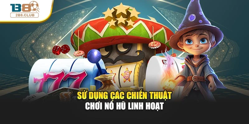Sử dụng các chiến thuật chơi nổ hũ linh hoạt